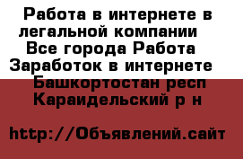 Работа в интернете в легальной компании. - Все города Работа » Заработок в интернете   . Башкортостан респ.,Караидельский р-н